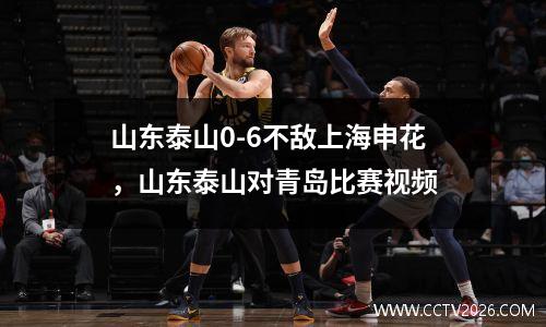 山东泰山0-6不敌上海申花，山东泰山对青岛比赛视频