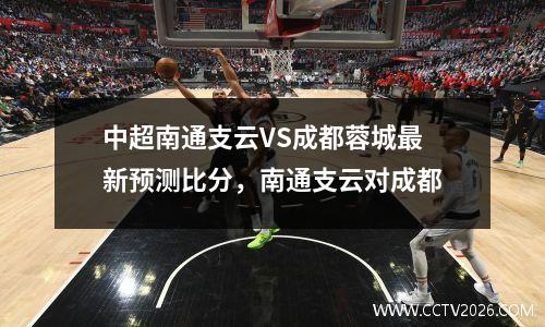 中超南通支云VS成都蓉城最新预测比分，南通支云对成都