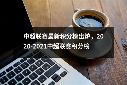 中超联赛最新积分榜出炉，2020-2021中超联赛积分榜