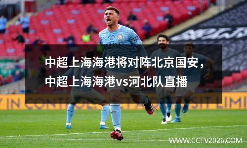中超上海海港将对阵北京国安，中超上海海港vs河北队直播