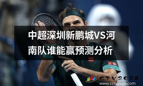 中超深圳新鹏城VS河南队谁能赢预测分析