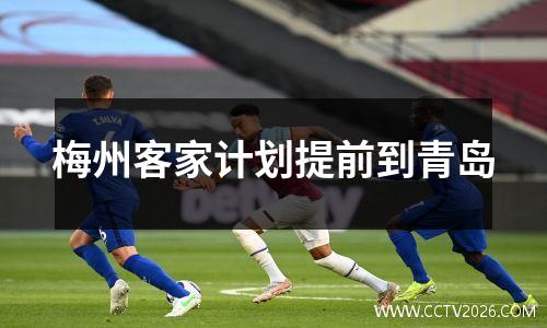 梅州客家计划提前到青岛