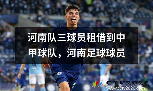 河南队三球员租借到中甲球队，河南足球球员