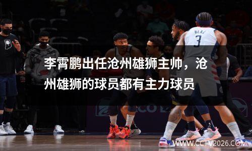 李霄鹏出任沧州雄狮主帅，沧州雄狮的球员都有主力球员