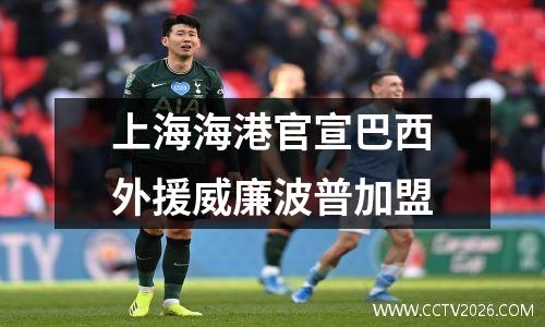 上海海港官宣巴西外援威廉波普加盟