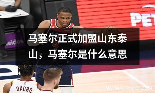 马塞尔正式加盟山东泰山，马塞尔是什么意思