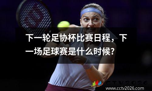 下一轮足协杯比赛日程，下一场足球赛是什么时候?