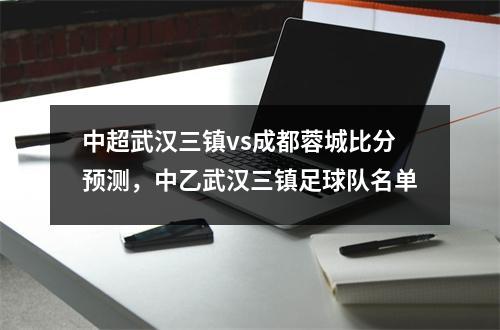 中超武汉三镇vs成都蓉城比分预测，中乙武汉三镇足球队名单