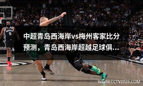 中超青岛西海岸vs梅州客家比分预测，青岛西海岸超越足球俱乐部