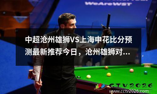 中超沧州雄狮VS上海申花比分预测最新推荐今日，沧州雄狮对山东鲁能比赛录像