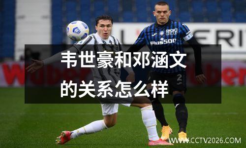 韦世豪和邓涵文的关系怎么样