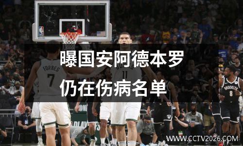 曝国安阿德本罗仍在伤病名单