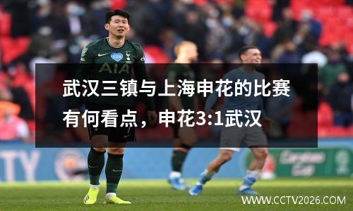 武汉三镇与上海申花的比赛有何看点，申花3:1武汉