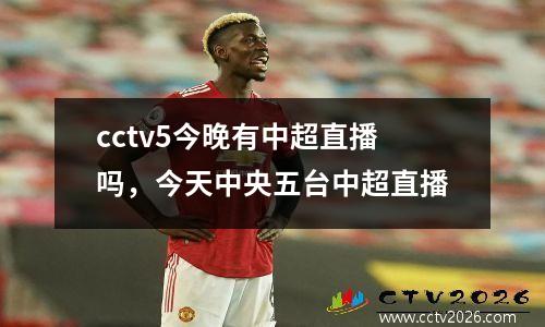 cctv5今晚有中超直播吗，今天中央五台中超直播