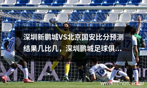 深圳新鹏城VS北京国安比分预测结果几比几，深圳鹏城足球俱乐部