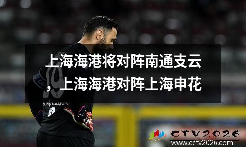 上海海港将对阵南通支云，上海海港对阵上海申花