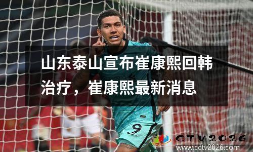 山东泰山宣布崔康熙回韩治疗，崔康熙最新消息