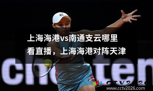 上海海港vs南通支云哪里看直播，上海海港对阵天津
