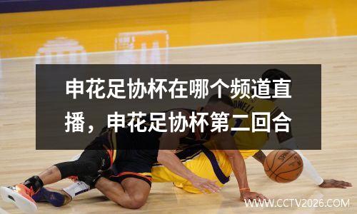 申花足协杯在哪个频道直播，申花足协杯第二回合