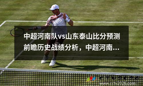 中超河南队vs山东泰山比分预测前瞻历史战绩分析，中超河南vs青岛