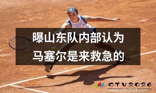 曝山东队内部认为马塞尔是来救急的