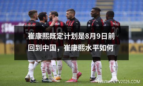 崔康熙既定计划是8月9日前回到中国，崔康熙水平如何