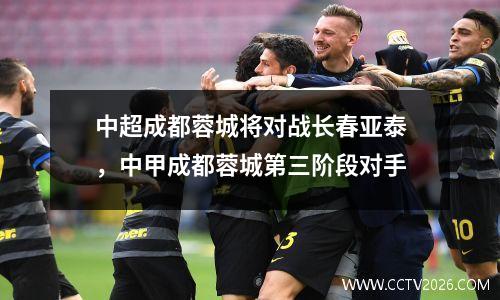 中超成都蓉城将对战长春亚泰，中甲成都蓉城第三阶段对手