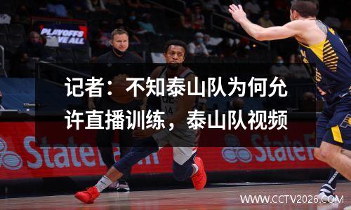 记者：不知泰山队为何允许直播训练，泰山队视频