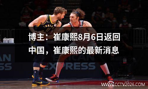 博主：崔康熙8月6日返回中国，崔康熙的最新消息