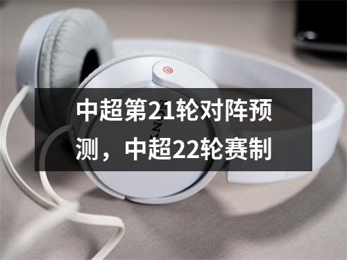 中超第21轮对阵预测，中超22轮赛制