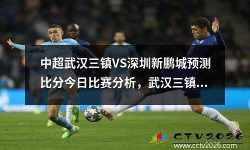 中超武汉三镇VS深圳新鹏城预测比分今日比赛分析，武汉三镇中甲联赛直播