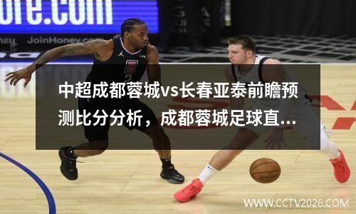 中超成都蓉城vs长春亚泰前瞻预测比分分析，成都蓉城足球直播中甲足球直播