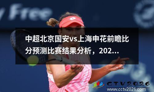 中超北京国安vs上海申花前瞻比分预测比赛结果分析，2021中超联赛北京国安对上海申花