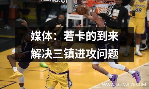 媒体：若卡的到来解决三镇进攻问题