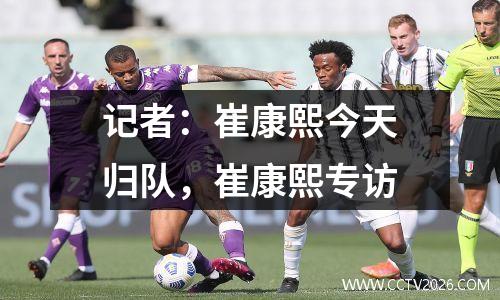 记者：崔康熙今天归队，崔康熙专访