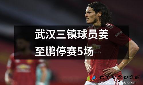 武汉三镇球员姜至鹏停赛5场