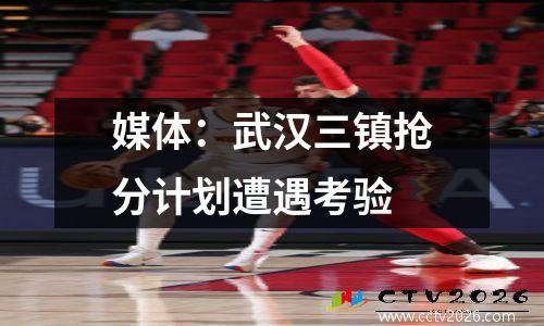 媒体：武汉三镇抢分计划遭遇考验