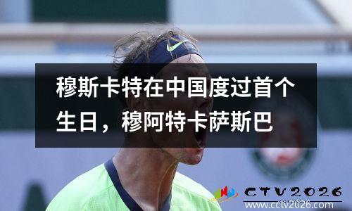 穆斯卡特在中国度过首个生日，穆阿特卡萨斯巴