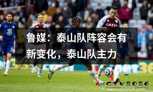 鲁媒：泰山队阵容会有新变化，泰山队主力