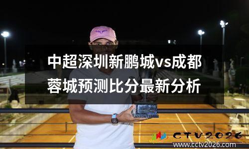 中超深圳新鹏城vs成都蓉城预测比分最新分析