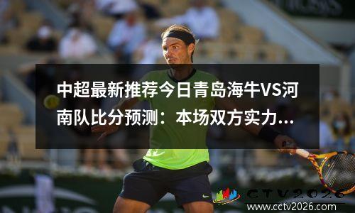 中超最新推荐今日青岛海牛VS河南队比分预测：本场双方实力旗鼓相当