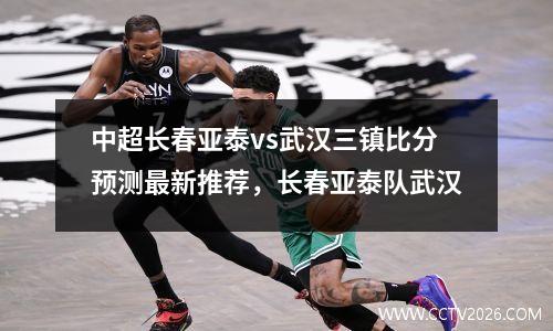 中超长春亚泰vs武汉三镇比分预测最新推荐，长春亚泰队武汉