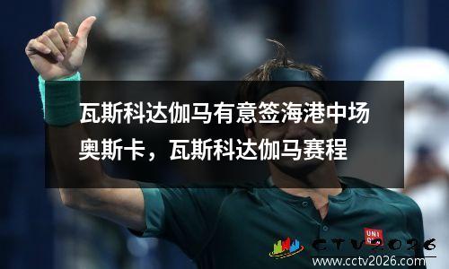 瓦斯科达伽马有意签海港中场奥斯卡，瓦斯科达伽马赛程