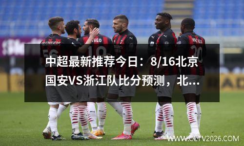 中超最新推荐今日：8/16北京国安VS浙江队比分预测，北京国安vs巴塞罗那比分