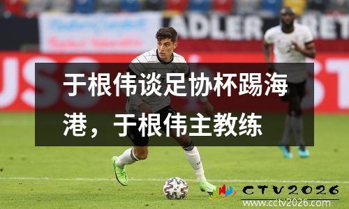 于根伟谈足协杯踢海港，于根伟主教练