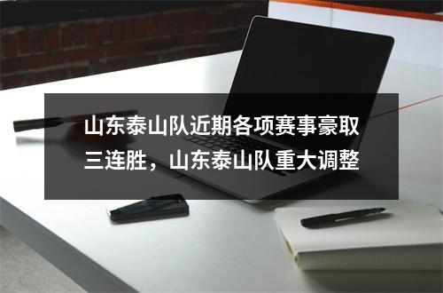山东泰山队近期各项赛事豪取三连胜，山东泰山队重大调整