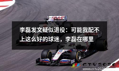 李磊发文疑似退役：可能我配不上这么好的球迷，李磊在哪里