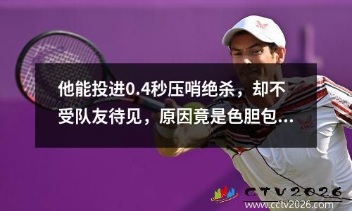 他能投进0.4秒压哨绝杀，却不受队友待见，原因竟是色胆包天？