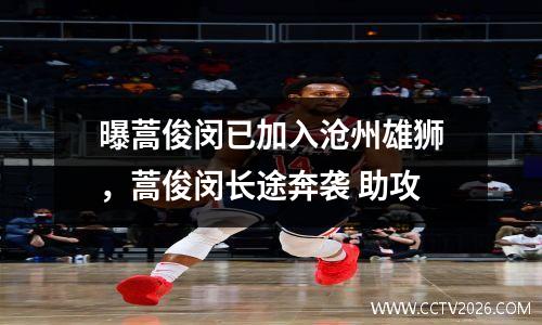 曝蒿俊闵已加入沧州雄狮，蒿俊闵长途奔袭 助攻
