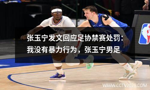 张玉宁发文回应足协禁赛处罚：我没有暴力行为，张玉宁男足